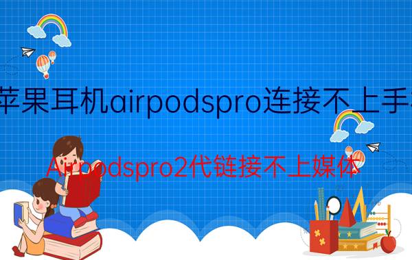 苹果耳机airpodspro连接不上手机 Airpodspro2代链接不上媒体？